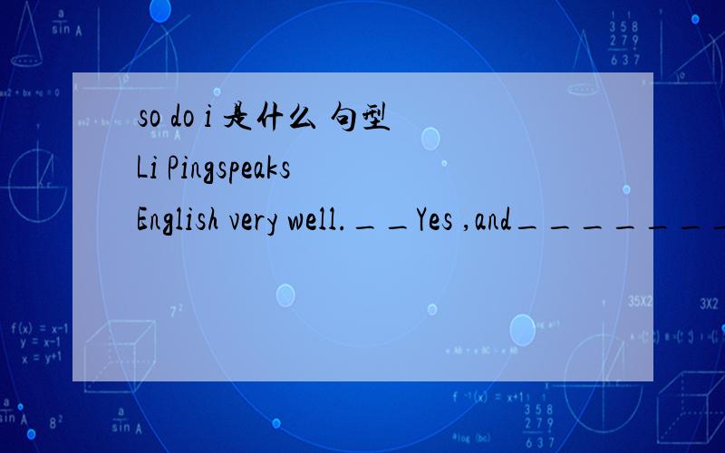 so do i 是什么 句型Li Pingspeaks English very well.__Yes ,and________.They often talk in English.A.so does he B.so he doesC.so his sister does D.so does his sister