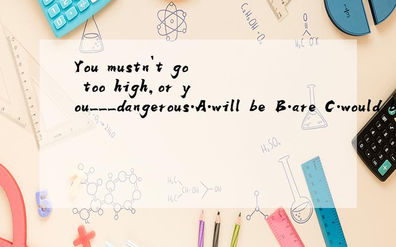 You mustn`t go too high,or you___dangerous.A.will be B.are C.would be D.is going to