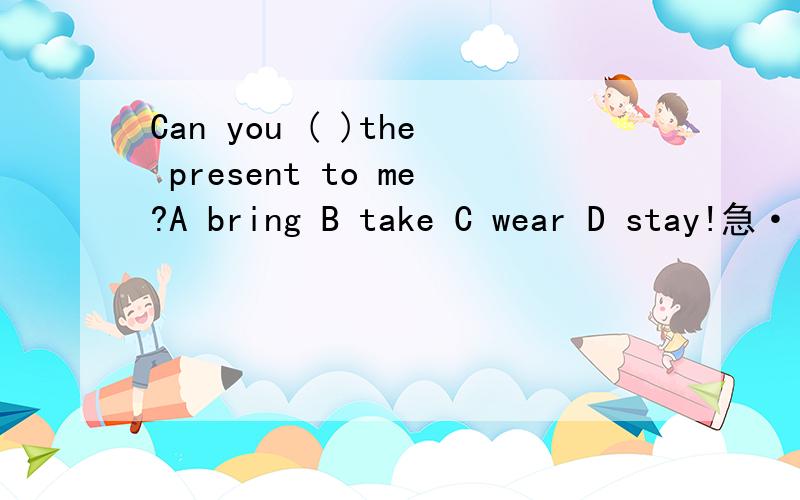 Can you ( )the present to me?A bring B take C wear D stay!急···············
