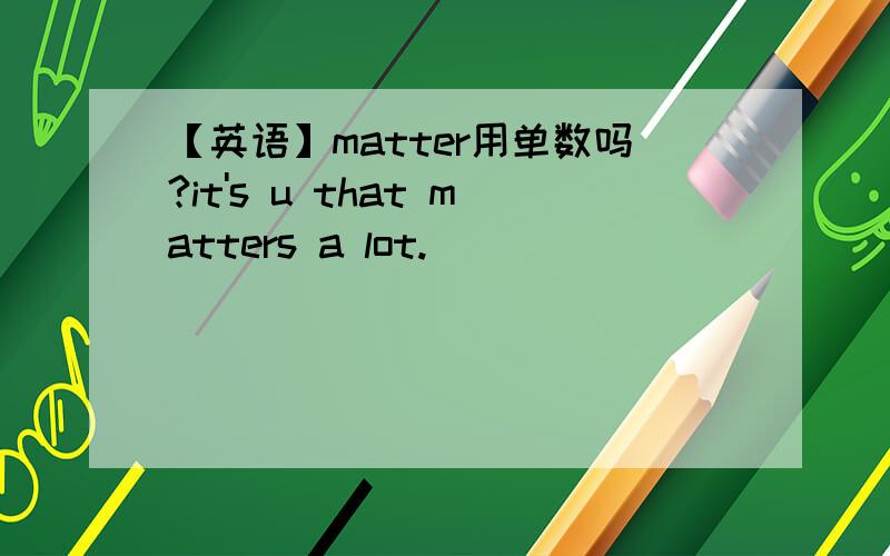 【英语】matter用单数吗?it's u that matters a lot.
