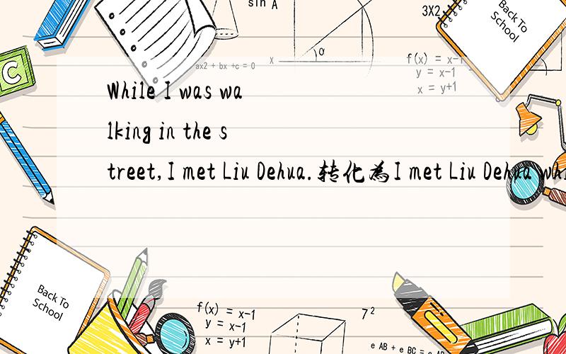 While I was walking in the street,I met Liu Dehua.转化为I met Liu Dehua while I was walking in the street.while换when,