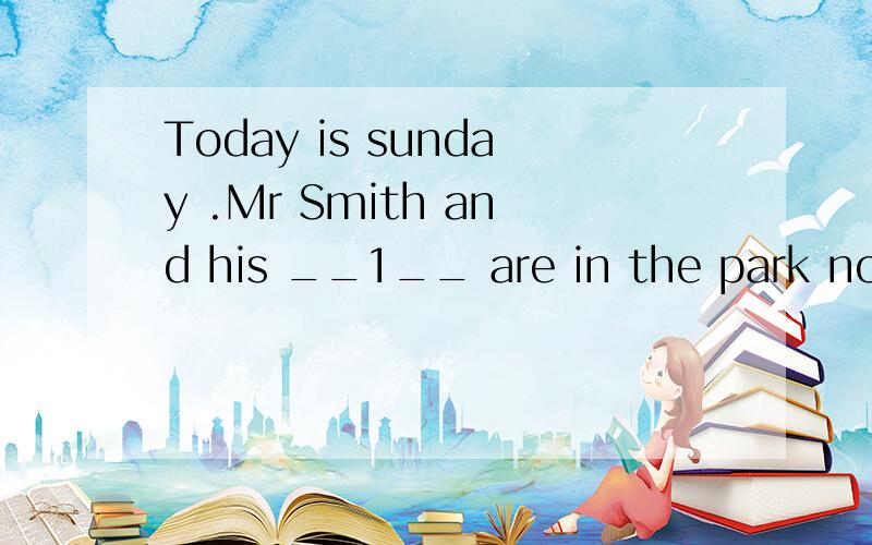 Today is sunday .Mr Smith and his __1__ are in the park now .On their right is a big tree.On their ____2___ ,there is a lake.There is a small hill behind the lake.Near the lake ,there is a sign.it says,