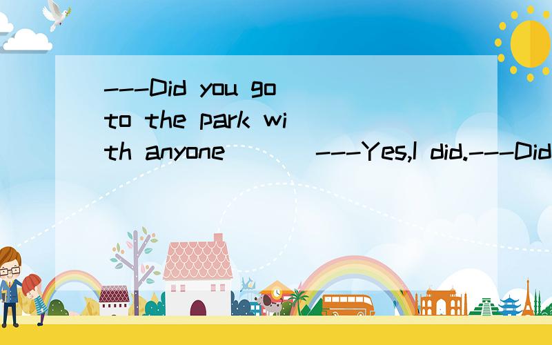 ---Did you go to the park with anyone ( ) ---Yes,I did.---Did you go to the park with anyone ( ) ---Yes,I did.A.relax B.relaxing C.relaxes D.to relax