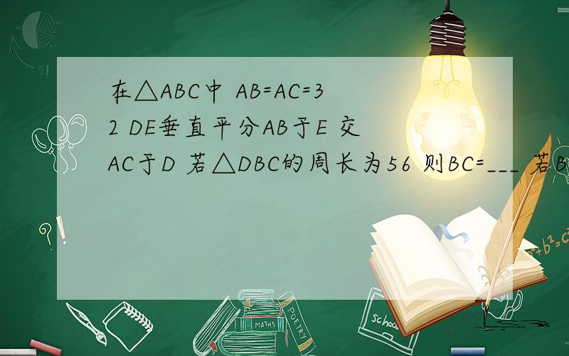 在△ABC中 AB=AC=32 DE垂直平分AB于E 交AC于D 若△DBC的周长为56 则BC=___ 若BC=21 则△DBC的周长为