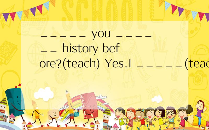 _____ you ______ history before?(teach) Yes.I _____(teach)it in 2005 and 2007答案是have taughthad taught
