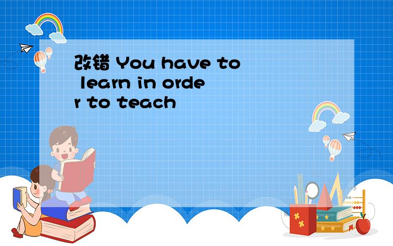 改错 You have to learn in order to teach