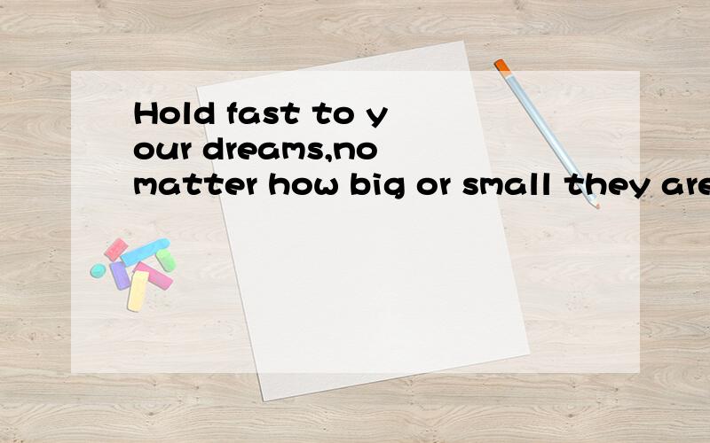 Hold fast to your dreams,no matter how big or small they are.The path to dreams may not be smooth