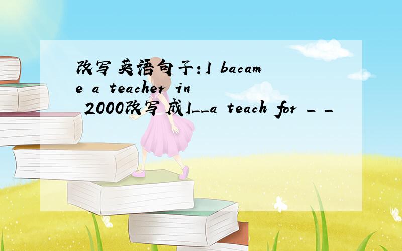 改写英语句子:I bacame a teacher in 2000改写成I＿＿a teach for _ _