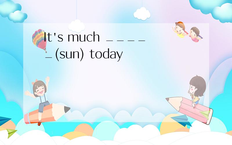It's much _____(sun) today