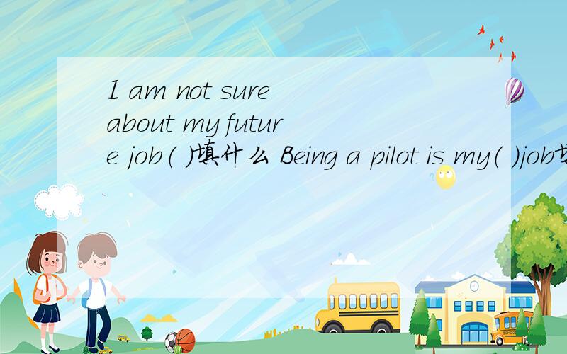 I am not sure about my future job（ ）填什么 Being a pilot is my（ ）job填什么