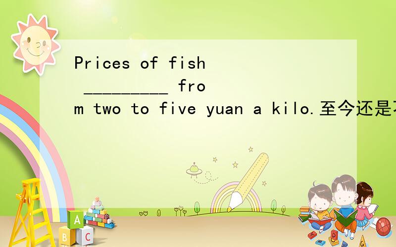 Prices of fish _________ from two to five yuan a kilo.至今还是不懂cost,spend,pay 应选什么?请说明