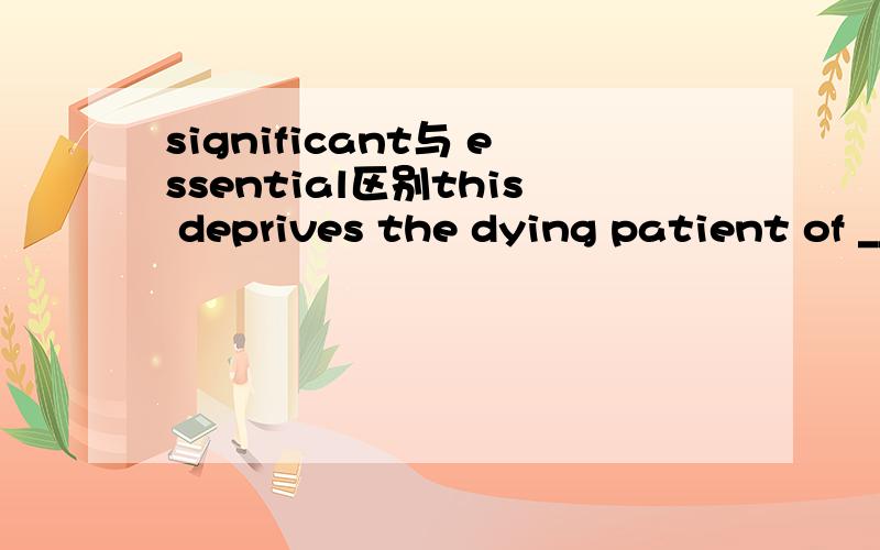 significant与 essential区别this deprives the dying patient of ___ family member.B essential C significant 为什么选 C B 也不是有重要的意思 这两者怎么区别