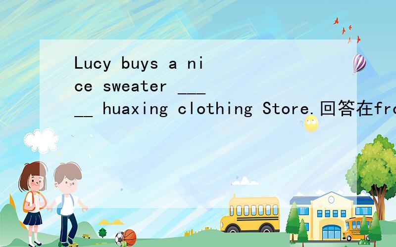 Lucy buys a nice sweater _____ huaxing clothing Store.回答在from\for\to\on里选su du o