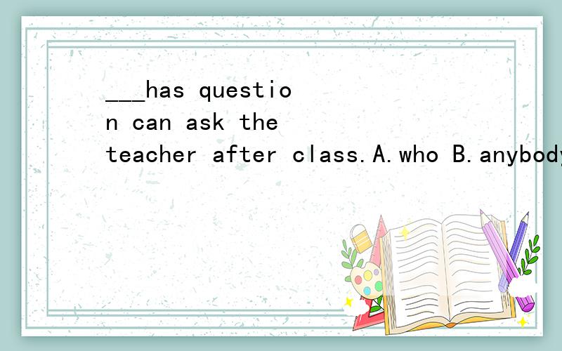 ___has question can ask the teacher after class.A.who B.anybody C.whoever D.one