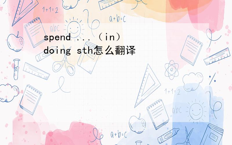 spend ...（in） doing sth怎么翻译