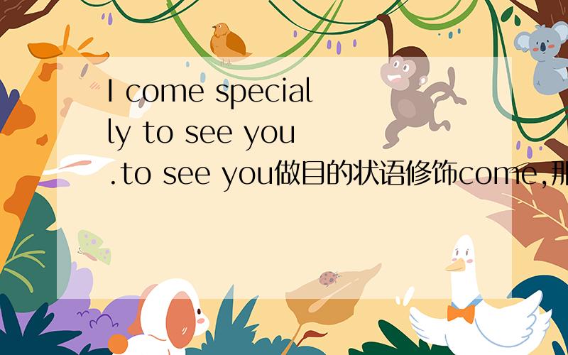 I come specially to see you .to see you做目的状语修饰come,那specially呢,什么成分?