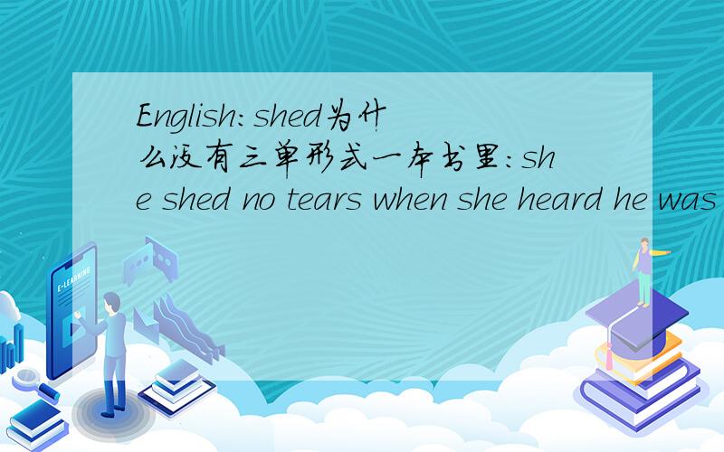 English：shed为什么没有三单形式一本书里：she shed no tears when she heard he was dead.字典里：the lamp shed a yellow glow onto the desk.我从来没见过这种没有三单的词,为什么会出现这种情况?