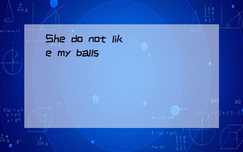 She do not like my balls