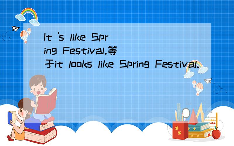 It 's like Spring Festival.等于it looks like Spring Festival.
