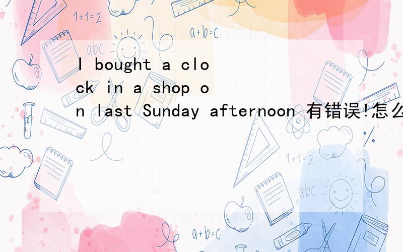 I bought a clock in a shop on last Sunday afternoon 有错误!怎么改?为什么?