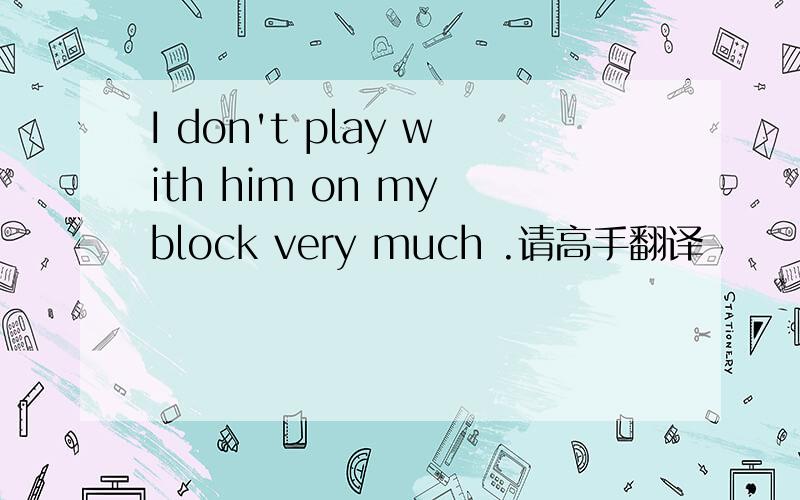 I don't play with him on my block very much .请高手翻译