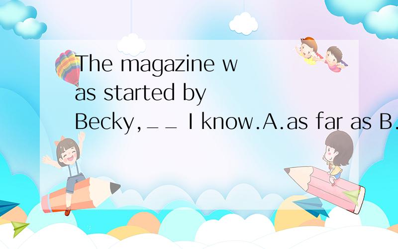 The magazine was started by Becky,__ I know.A.as far as B.as well as C.as soon as D.as much as请问选什么?为什么呢?