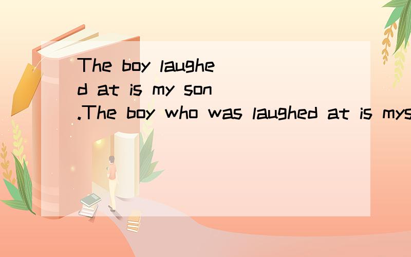 The boy laughed at is my son.The boy who was laughed at is myson