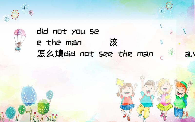 did not you see the man （ ）该怎么填did not see the man ( ) a.which I met just now .b.whom I met just nowc.Imet to him just now.d.I met to just now