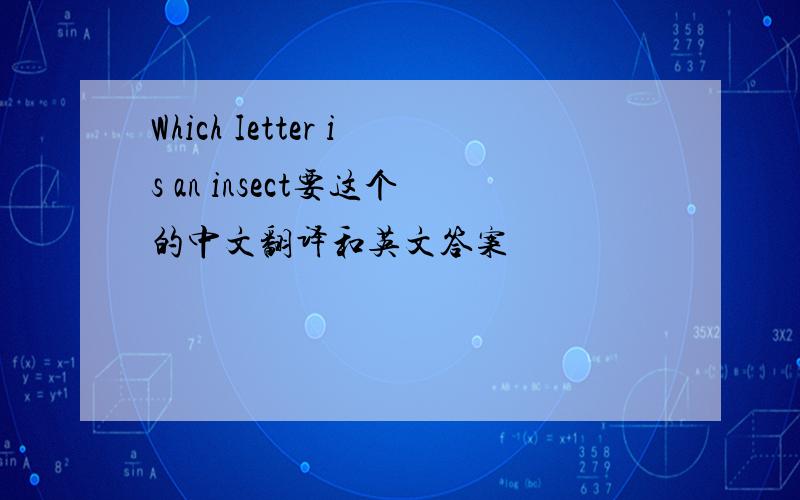 Which Ietter is an insect要这个的中文翻译和英文答案