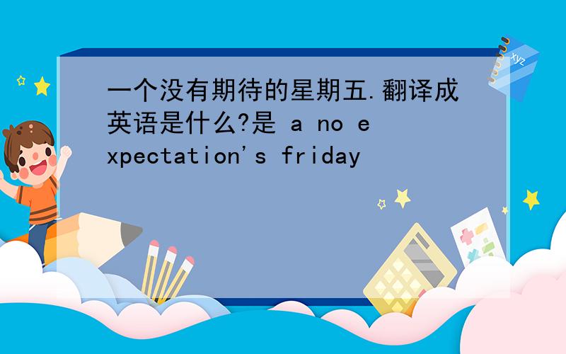 一个没有期待的星期五.翻译成英语是什么?是 a no expectation's friday