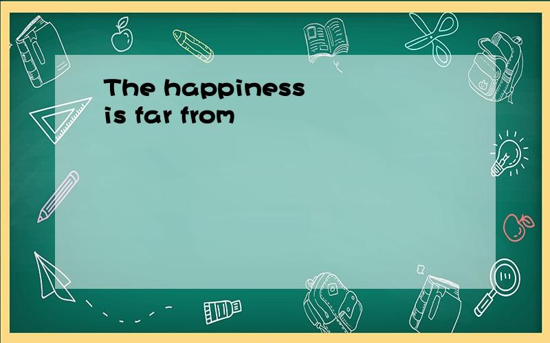 The happiness is far from