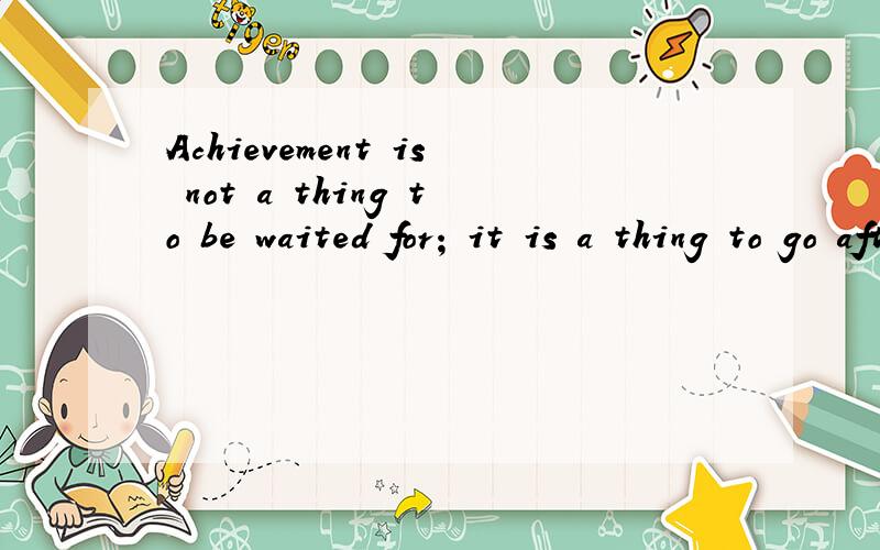 Achievement is not a thing to be waited for; it is a thing to go after.Never say die!谢
