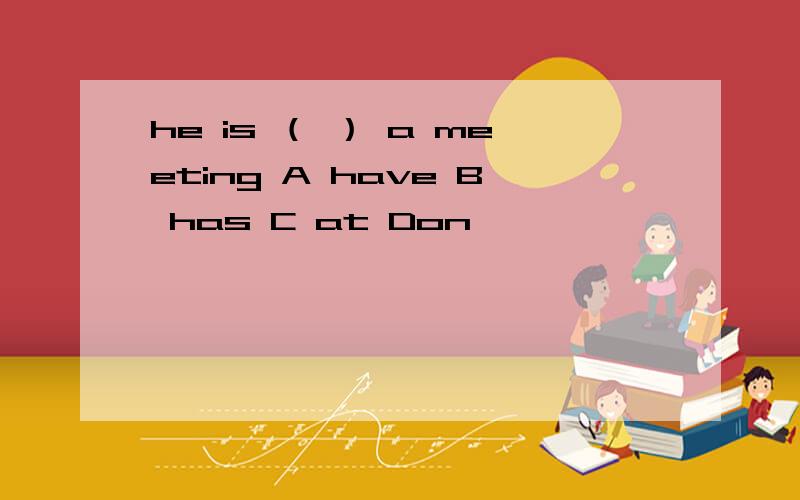 he is （ ） a meeting A have B has C at Don