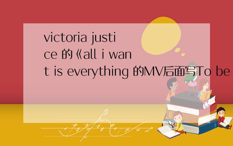 victoria justice 的《all i want is everything 的MV后面写To be continued.这个MV的故事后续的MV是什么MV后续的故事是那个MV.