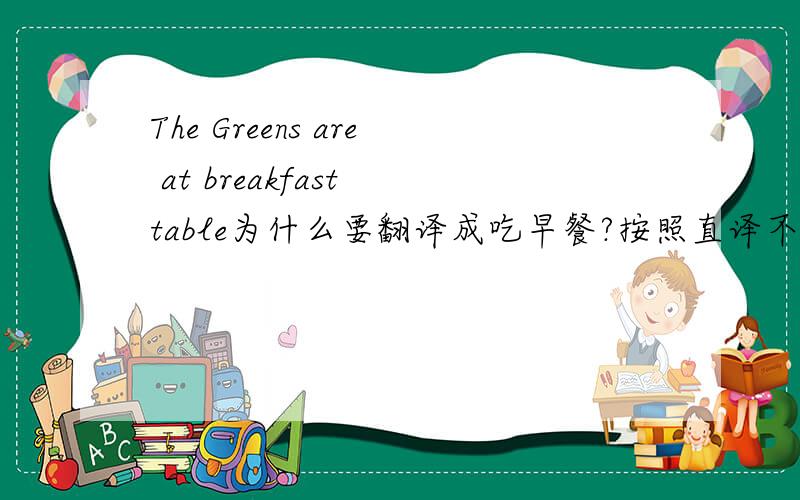 The Greens are at breakfast table为什么要翻译成吃早餐?按照直译不是格林一家正在早餐桌上