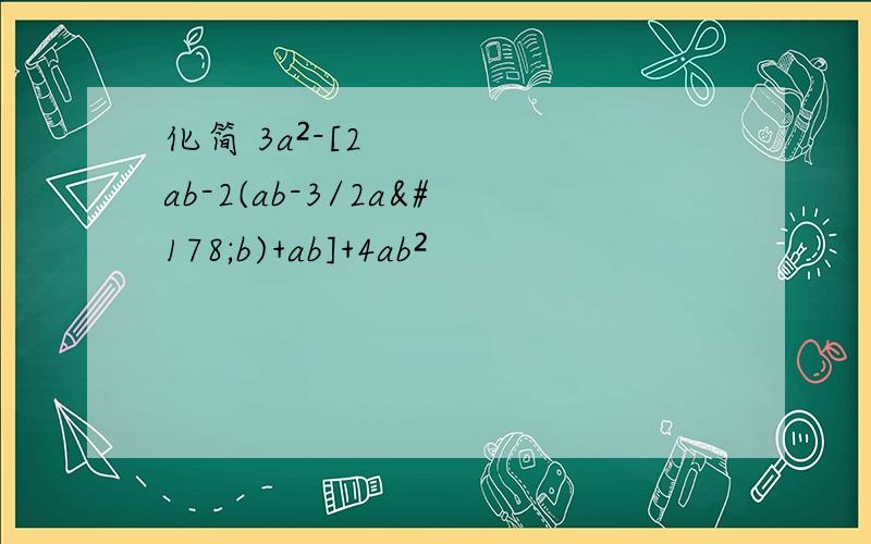 化简 3a²-[2ab-2(ab-3/2a²b)+ab]+4ab²