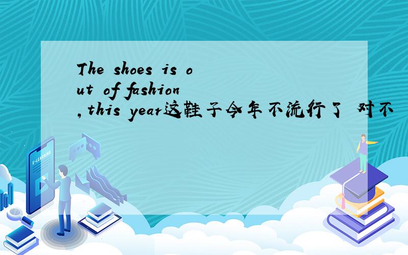 The shoes is out of fashion ,this year这鞋子今年不流行了 对不