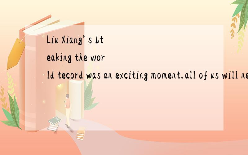 Liu Xiang’s bteaking the world tecord was an exciting moment,all of us will never forget.Liu Xiang’s bteaking the world tecord was an exciting moment,all of us will never forget.A.that B.one C.it D.what 为什么选B?