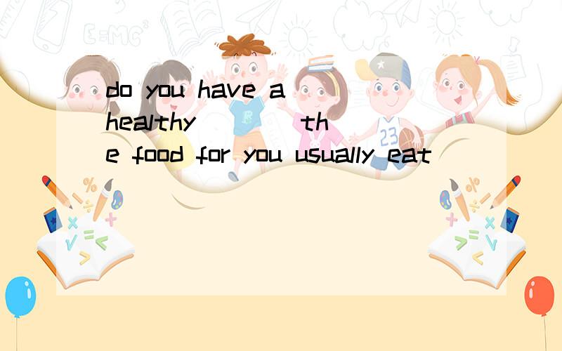 do you have a healthy ( )(the food for you usually eat)