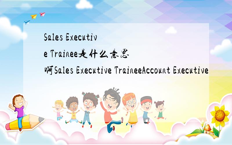 Sales Executive Trainee是什么意思啊Sales Executive TraineeAccount Executive