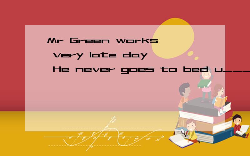 Mr Green works very late day He never goes to bed u____ 23:30