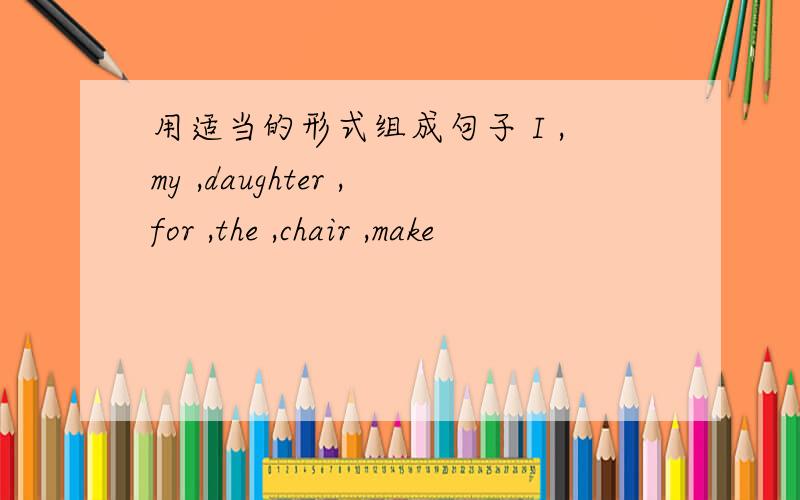 用适当的形式组成句子 I ,my ,daughter ,for ,the ,chair ,make