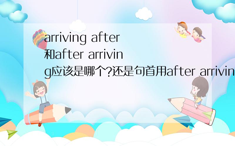 arriving after和after arriving应该是哪个?还是句首用after arriving?