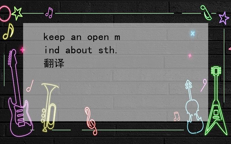 keep an open mind about sth.翻译