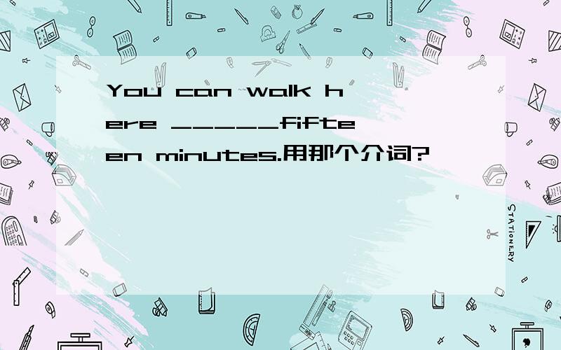 You can walk here _____fifteen minutes.用那个介词?