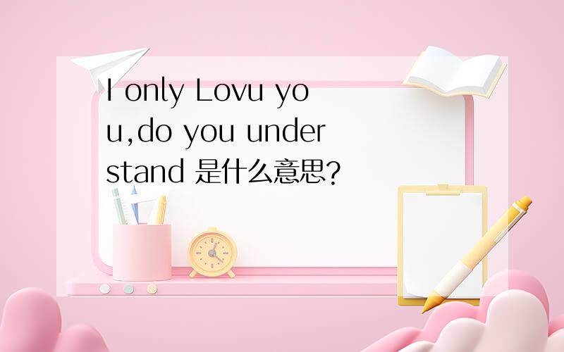I only Lovu you,do you understand 是什么意思?