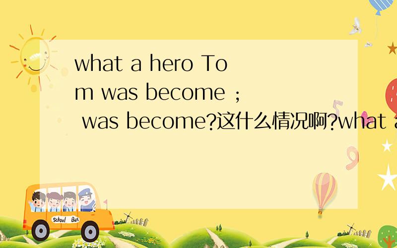 what a hero Tom was become ; was become?这什么情况啊?what a hero Tom was become 有 was become 这种说法吗 表成为的意思还有被动的?