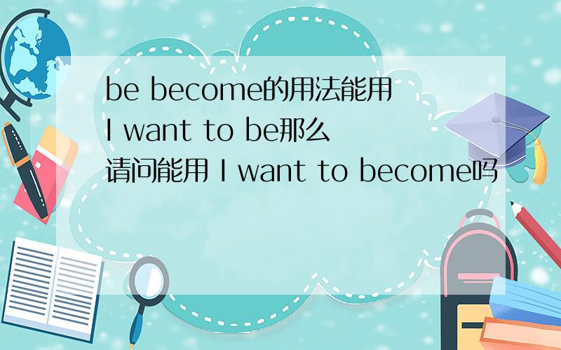 be become的用法能用I want to be那么请问能用 I want to become吗