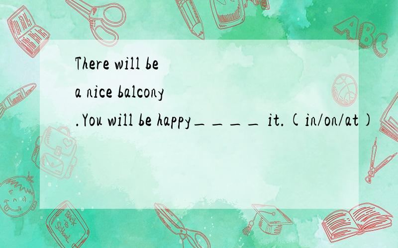 There will be a nice balcony.You will be happy____ it.(in/on/at)