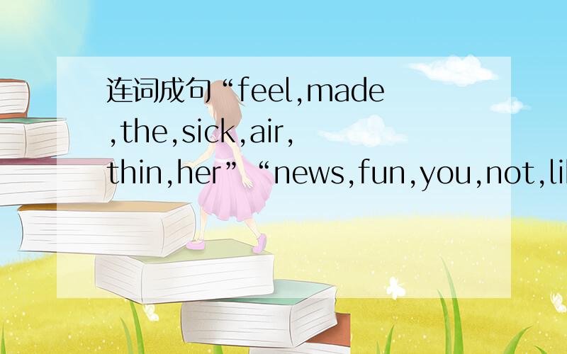 连词成句“feel,made,the,sick,air,thin,her”“news,fun,you,not,like,sound,the,may,to